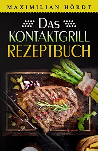 Das Kontaktgrill Rezeptbuch: Mehr als 55 fantastische Rezepte für Fleisch, Fisch, Gemüse & Desserts