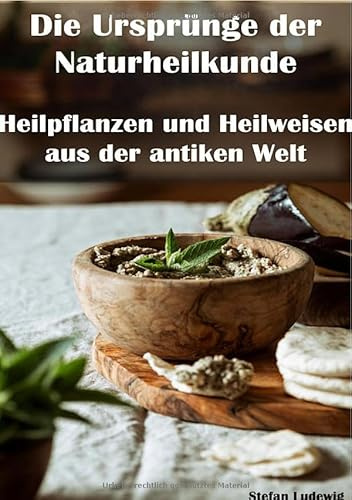 Die Ursprünge der Naturheilkunde I Heilpflanzen und Heilweisen aus der antiken Welt: Heilen mit dem Wissen der Ahnen – Pflanzenmedizin im Spiegel antiker Kulturen