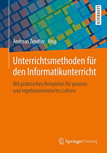 Unterrichtsmethoden für den Informatikunterricht: Mit praktischen Beispielen für prozess- und ergebnisorientiertes Lehren