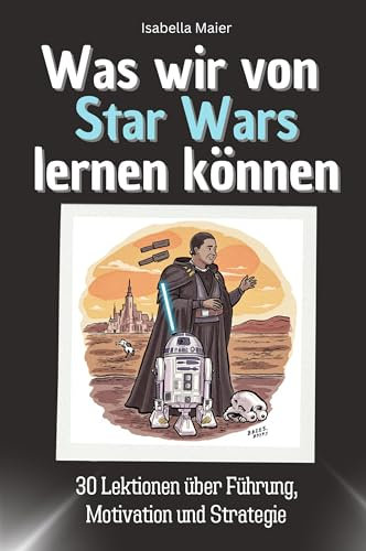 Was wir von Star Wars lernen können - Das perfekte Geschenk für Weihnachten und Geburtstag für Männer, Frauen und Teenager: 30 Lektionen über Führung, Motivation und Strategie