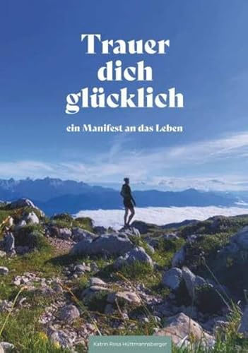 Trauer dich glücklich: ein Manifest an das Leben
