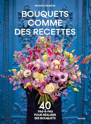 Bouquets comme des recettes: 40 pas-à-pas pour réaliser ses bouquets