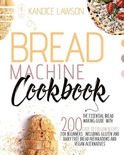 Bread Machine Cookbook: The Essential Bread Making Guide with 200 Easy to Follow Recipes for Beginners Including Gluten and Dairy Free Bread Preparations and Vegan Alternatives