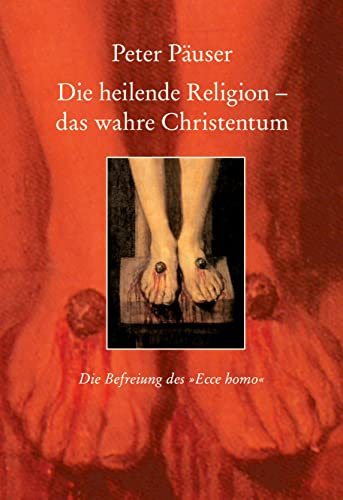 Die heilende Religion - das wahre Christentum: Die Befreiung des ecce homo