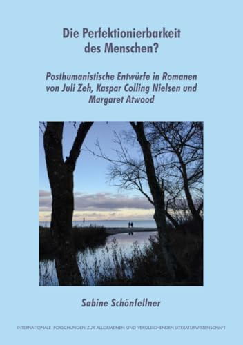 Die Perfektionierbarkeit des Menschen?: Posthumanistische Entwürfe in Romanen von Juli Zeh, Kaspar Colling Nielsen und Margaret Atwood (Internationale ... Literaturwissenschaft, Band 197)