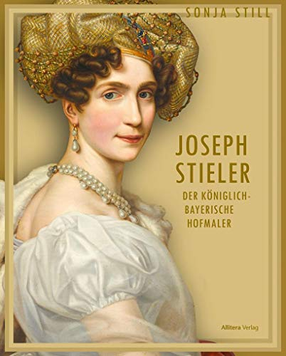 Joseph Stieler: Der königlich-bayerische Hofmaler (Maler des berühmten Porträts von Ludwig van Beethoven und der Schönheitengalerie in Schloss ... mit großformatigen Abbildungen