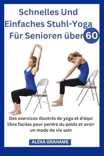 Schnelles Und Einfaches Stuhl-Yoga Für Senioren über 60: Ein umfassender, illustrierter Leitfaden mit Schritt-für-Schritt-Anleitungen für jede Übung und Routine, einfache Yoga-Posen, die Ihnen beim