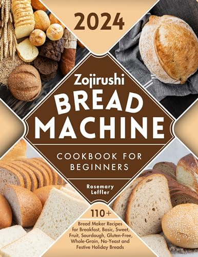 Zojirushi Bread Machine Cookbook for Beginners: 110+ Bread Maker Recipes for Breakfast, Basic, Sweet, Fruit, Sourdough, Gluten-Free, Whole-Grain, No-Yeast and Festive Holiday Breads