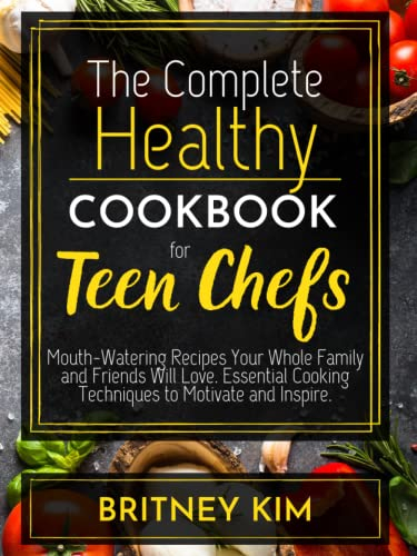 The Complete Healthy Cookbook for Teen Chefs: Mouth-Watering Recipes Your Whole Family and Friends Will Love. Essential Cooking Techniques to Motivate and Inspire.