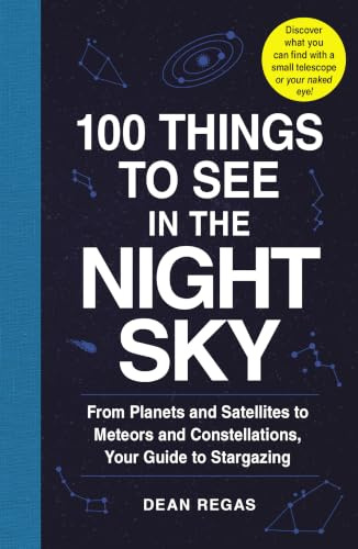 100 Things to See in the Night Sky: From Planets and Satellites to Meteors and Constellations, Your Guide to Stargazing (100 Things to See Astronomy Series)
