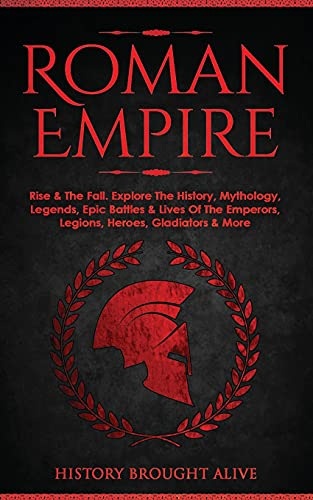 Roman Empire: Rise & The Fall. Explore The History, Mythology, Legends, Epic Battles & Lives Of The Emperors, Legions, Heroes, Gladiators & More