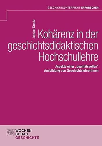 Kohärenz in der geschichtsdidaktischen Hochschullehre: Aspekte einer „qualitätsvollen“ Ausbildung von GeschichtslehrerInnen (Geschichtsunterricht erforschen)