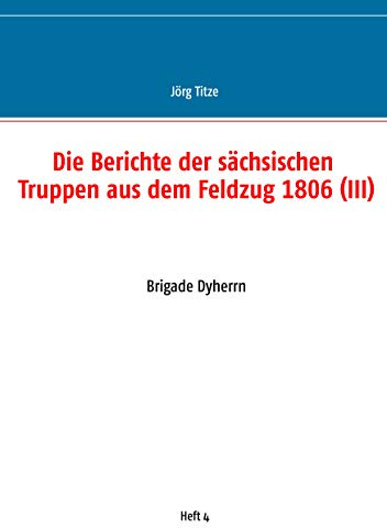 Die Berichte der sächsischen Truppen aus dem Feldzug 1806 (III): Brigade Dyherrn (Beiträge zur sächsischen Militärgeschichte zwischen 1793 und 1815)