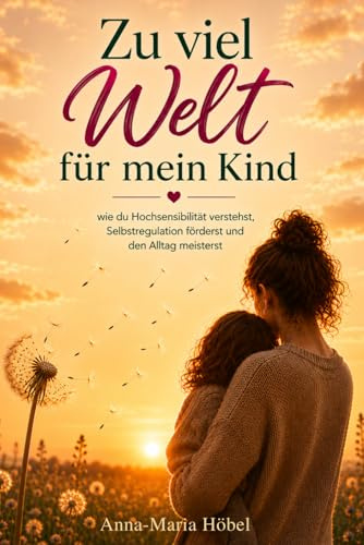 Zu viel Welt für mein Kind: wie du Hochsensibilität verstehst, Selbstregulation förderst und den Alltag meisterst. Das Begleitbuch für Eltern gefühlsstarker Kinder