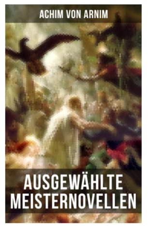 Ausgewählte Meisternovellen von Achim von Arnim: Isabella von Ägypten, Fürst Ganzgott und Sänger Halbgott und mehr