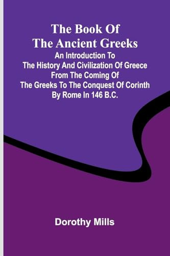 The Book Of The Ancient Greeks; An Introduction To The History And Civilization Of Greece From The Coming Of The Greeks To The Conquest Of Corinth By Rome In 146 B.C.