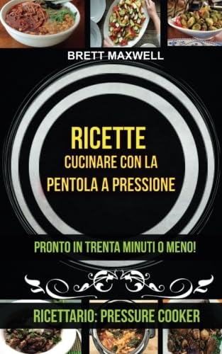 Ricette: Cucinare con la pentola a pressione: pronto in trenta minuti o meno! (Ricettario: Pressure Cooker)