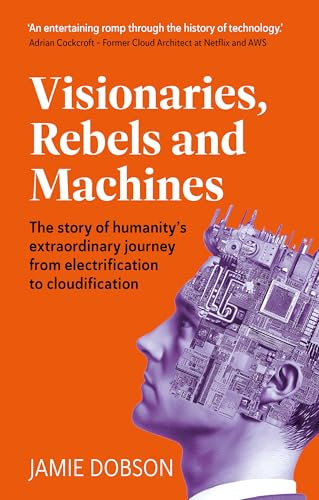 Visionaries, Rebels and Machines: The story of humanity’s extraordinary journey from electrification to cloudification