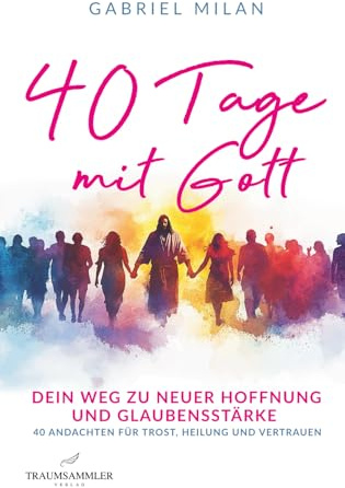 40 Tage mit Gott: Dein Weg zu neuer Hoffnung und Glaubensstärke | 40 Andachten für Trost, Heilung und Vertrauen