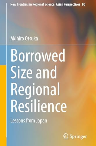 Borrowed Size and Regional Resilience: Lessons from Japan (New Frontiers in Regional Science: Asian Perspectives, 86)