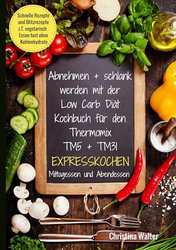 Abnehmen + schlank werden mit der Low Carb Diät. Kochbuch für den Thermomix TM5 + TM31. Expresskochen Mittagessen und Abendessen. Schnelle Rezepte und ... vegetarisch Essen fast ohne Kohlenhydrate