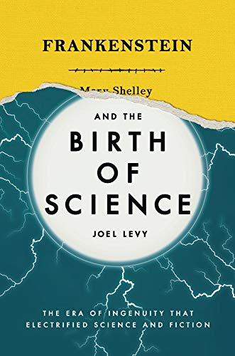 Frankenstein and the Birth of Science: The Era of Ingenuity that Electrified Science and Fiction (Y)