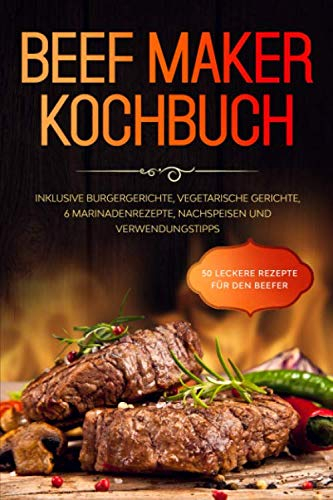 Beef Maker Kochbuch: 50 leckere Rezepte für den Beefer - Inklusive Burgergerichte, vegetarische Gerichte, 6 Marinadenrezepte, Nachspeisen und Verwendungstipps
