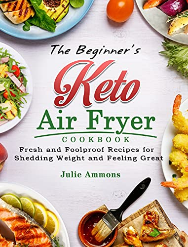The Beginner's Keto Air Fryer Cookbook: Fresh and Foolproof Recipes for Shedding Weight and Feeling Great