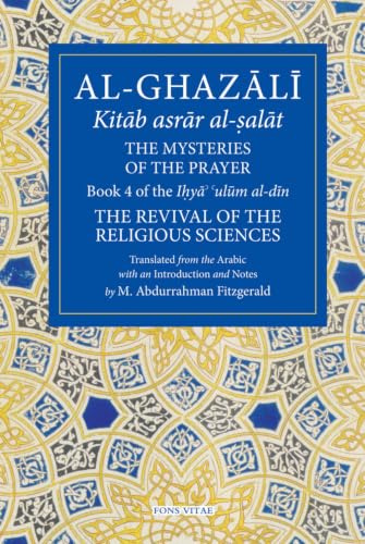 The Mysteries of the Prayer and Its Important Elements: Book 4 of Ihya' 'ulum al-din, The Revival of the Religious Sciences (The Fons Vitae Al-Ghazali Series)