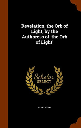 Revelation, the Orb of Light, by the Authoress of 'the Orb of Light'