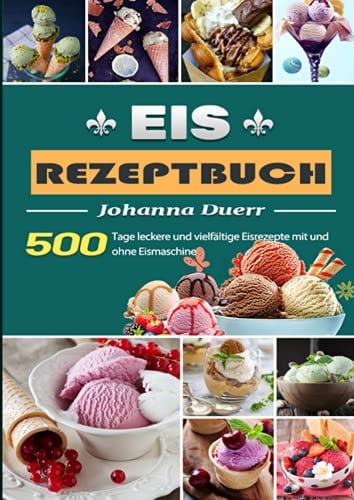 Eis Rezeptbuch: 500 Tage leckere und vielfältige Eisrezepte mit und ohne Eismaschine