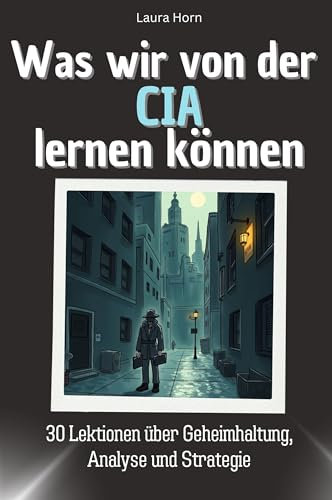 Was wir von der CIA lernen können - Das perfekte Geschenk für Weihnachten und Geburtstag für Männer, Frauen und Teenager: 30 Lektionen über Geheimhaltung, Analyse und Strategie