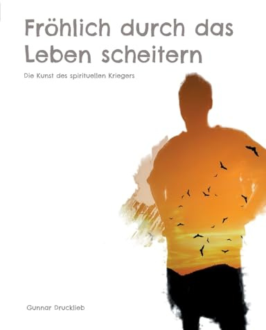 Fröhlich durch das Leben scheitern: Die Kunst des spirituellen Kriegers. Achtsame Lebensführung auf dem Pfad des Inner Warrior