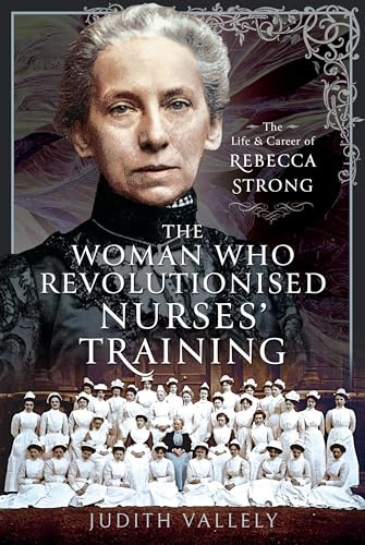 The Woman Who Revolutionised Nurses' Training: The Life and Career of Rebecca Strong