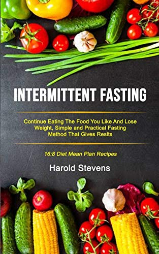 Intermittent Fasting: Continue Eating the Food You Like and Lose Weight, Simple and Practical Fasting Method That Gives Result (16:8 Diet Mean Plan Recipes) (1) (Intermittent Fasting Protocols)