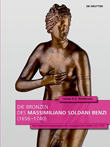 Die Bronzen des Massimiliano Soldani Benzi (1656–1740): Repräsentationsstrategien des europäischen Adels um 1700: 3 (Sammler, Sammlungen, Sammlungskulturen in Wien und Mitteleuropa, 3)
