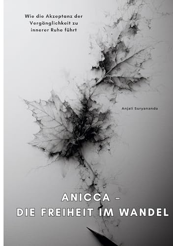 Anicca – Die Freiheit im Wandel: Wie die Akzeptanz der Vergänglichkeit zu innerer Ruhe führt