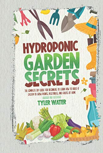 HYDROPONICS GARDEN: The Complete Diy Guide For Beginners To Learn How To Build A System To Grow Plants, Vegetables And Fruits At Home (Indoor And Outdoor)
