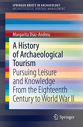 A History of Archaeological Tourism: Pursuing leisure and knowledge from the eighteenth century to World War II (SpringerBriefs in Archaeological Heritage Management)