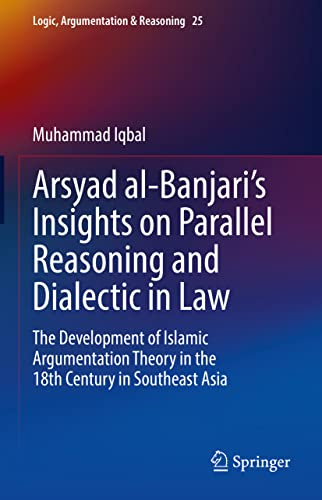 Arsyad al-Banjari’s Insights on Parallel Reasoning and Dialectic in Law: The Development of Islamic Argumentation Theory in the 18th Century in Southeast Asia (Logic, Argumentation & Reasoning, 25)