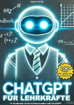 ChatGPT für Lehrkräfte: Ein kurzes und kompaktes Handbuch für Lehrerinnen und Lehrer mit über 100 Prompts und 4 detaillierten Unterrichtsverläufen für die Schule von morgen.