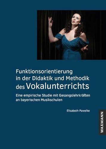 Funktionsorientierung in der Didaktik und Methodik des Vokalunterrichts: Eine empirische Studie mit Gesangslehrkräften an bayerischen Musikschulen (Internationale Hochschulschriften)