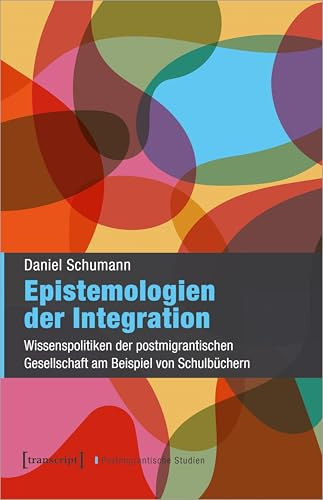 Epistemologien der Integration: Wissenspolitiken der postmigrantischen Gesellschaft am Beispiel von Schulbüchern (Postmigrantische Studien)