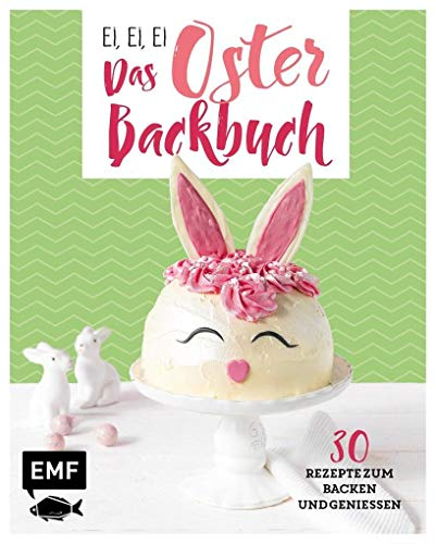 Ei, ei, ei – Das Oster-Backbuch: 30 Rezepte zum Backen und Genießen
