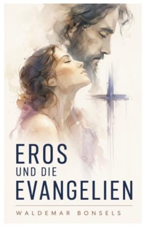 Eros und die Evangelien: Religiöser Essay über spirituelle Liebe, Sinnlichkeit im Glauben und christliche Mystik der Moderne