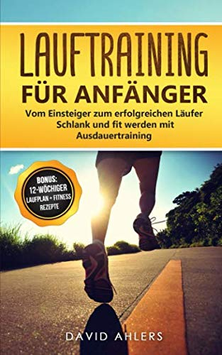 Lauftraining für Anfänger: Vom Einsteiger zum erfolgreichen Läufer - Schlank und fit werden mit Ausdauertraining - Bonus: 12-wöchiger Laufplan und ... für das Lauftraining (Laufen, Band 1)