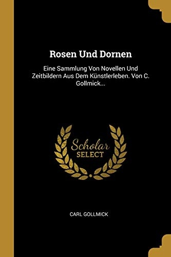 Rosen Und Dornen: Eine Sammlung Von Novellen Und Zeitbildern Aus Dem Künstlerleben. Von C. Gollmick...