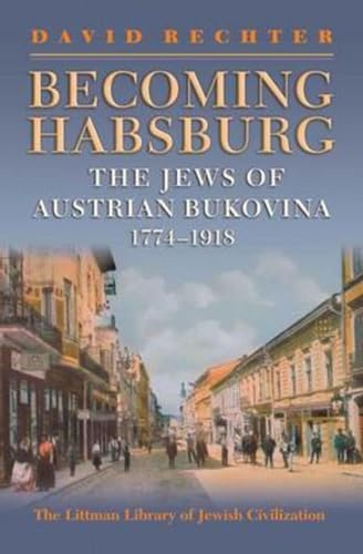Becoming Habsburg: The Jews of Habsburg Bukovina, 1774-1918 (The Littman Library of Jewish Civilization)