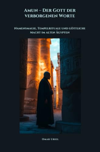 Amun – Der Gott der verborgenen Worte: Namensmagie, Tempelrituale und göttliche Macht im alten Ägypten