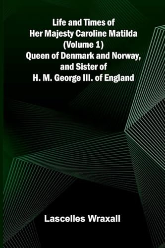 Life and Times of Her Majesty Caroline Matilda (Volume 1); Queen of Denmark and Norway, and Sister of H. M. George III. of England